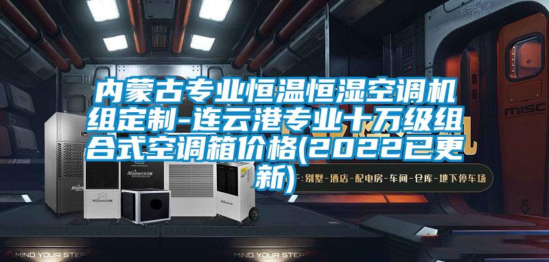 內蒙古專業恒溫恒濕空調機組定制-連云港專業十萬級組合式空調箱價格(2022已更新)