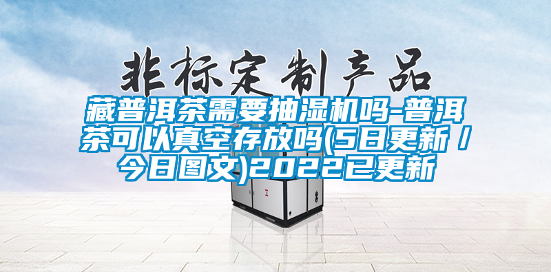 藏普洱茶需要抽濕機(jī)嗎-普洱茶可以真空存放嗎(5日更新／今日?qǐng)D文)2022已更新