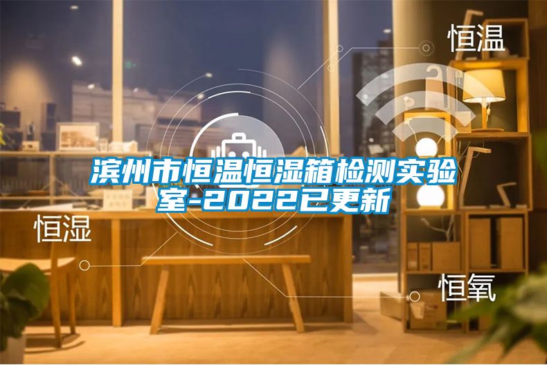 濱州市恒溫恒濕箱檢測實驗室-2022已更新