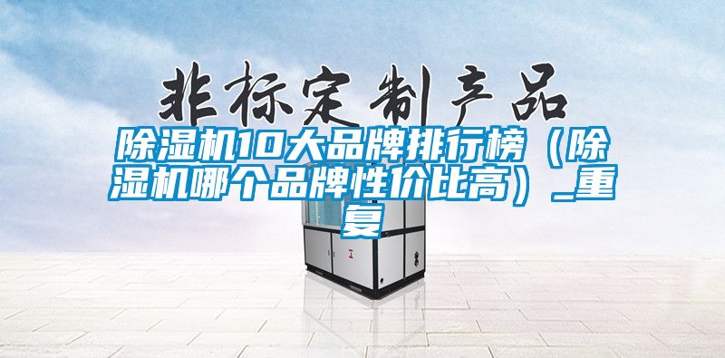 除濕機(jī)10大品牌排行榜（除濕機(jī)哪個(gè)品牌性價(jià)比高）_重復(fù)