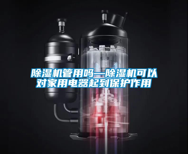 除濕機管用嗎—除濕機可以對家用電器起到保護作用